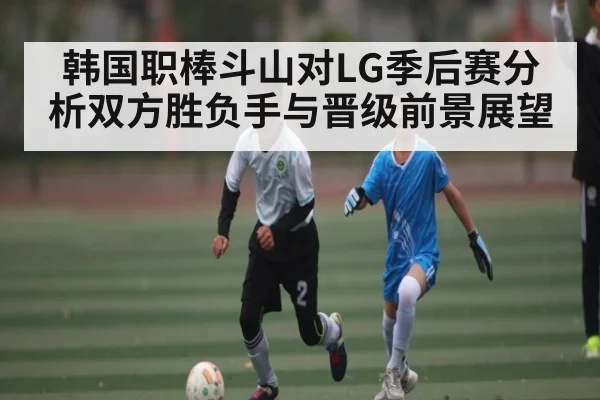 韩国职棒斗山对LG季后赛分析双方胜负手与晋级前景展望
