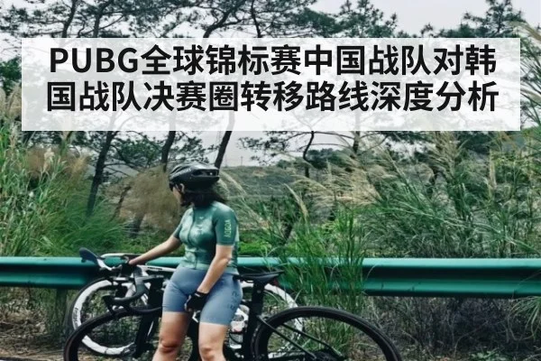 PUBG全球锦标赛中国战队对韩国战队决赛圈转移路线深度分析