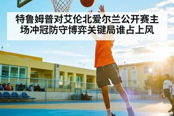 特鲁姆普对艾伦北爱尔兰公开赛主场冲冠防守博弈关键局谁占上风
