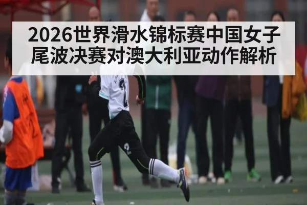 2026世界滑水锦标赛中国女子尾波决赛对澳大利亚动作解析