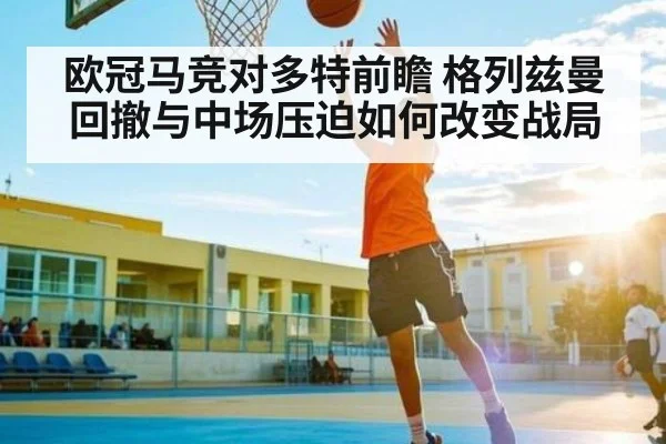 欧冠马竞对多特前瞻 格列兹曼回撤与中场压迫如何改变战局